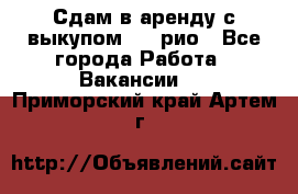 Сдам в аренду с выкупом kia рио - Все города Работа » Вакансии   . Приморский край,Артем г.